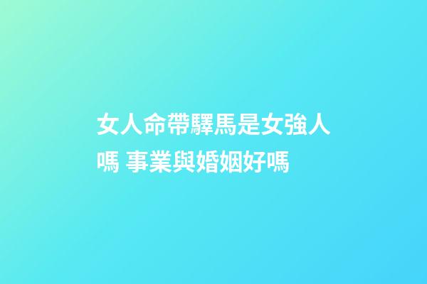 女人命帶驛馬是女強人嗎 事業與婚姻好嗎